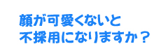 顔が可愛くないと不採用になりますか？