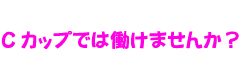 Ｃカップでは働けませんか？