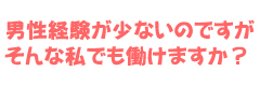 男性経験が少ないのですがそんな私でも働けますか？