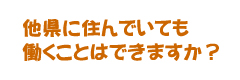 他県に住んでいても働くことはできますか？