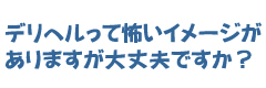 デリヘルって怖いイメージがありますが大丈夫ですか？