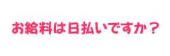 お給料は日払いですか？