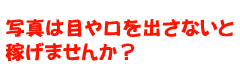 写真は目や口を出さないと稼げませんか？