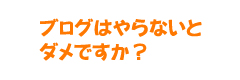 ブログはやらないとダメですか？