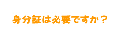 身分証は必要ですか？