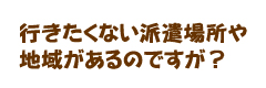 行きたくない派遣場所や地域があるのですが？